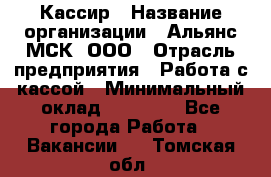 Кассир › Название организации ­ Альянс-МСК, ООО › Отрасль предприятия ­ Работа с кассой › Минимальный оклад ­ 35 000 - Все города Работа » Вакансии   . Томская обл.